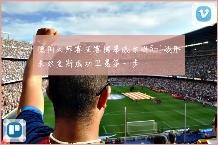 德国大师赛正赛揭幕威尔逊5-1战胜米尔金斯成功卫冕第一步