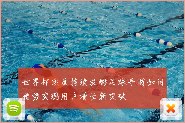 世界杯热度持续发酵足球手游如何借势实现用户增长新突破
