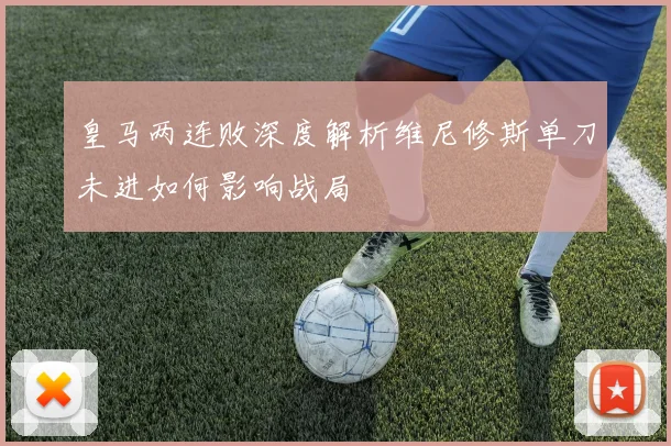皇马两连败深度解析维尼修斯单刀未进如何影响战局