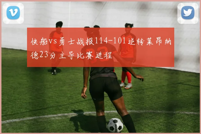 快船vs勇士战报114-101逆转莱昂纳德23分主导比赛进程