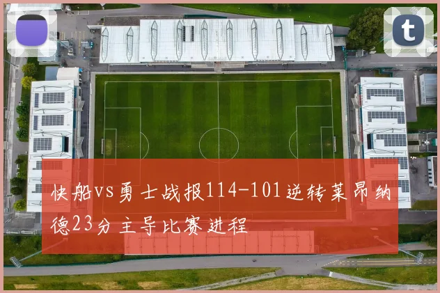 快船vs勇士战报114-101逆转莱昂纳德23分主导比赛进程