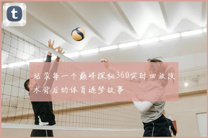 记录每一个巅峰探秘360实时回放技术背后的体育逐梦故事