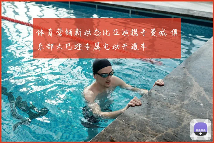 体育营销新动态比亚迪携手曼城 俱乐部大巴迎专属电动开道车