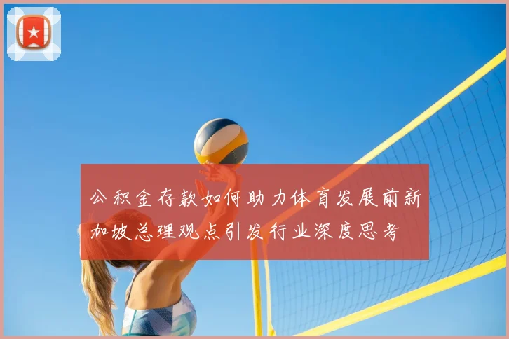 公积金存款如何助力体育发展前新加坡总理观点引发行业深度思考