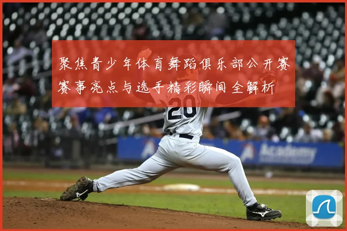 聚焦青少年体育舞蹈俱乐部公开赛赛事亮点与选手精彩瞬间全解析