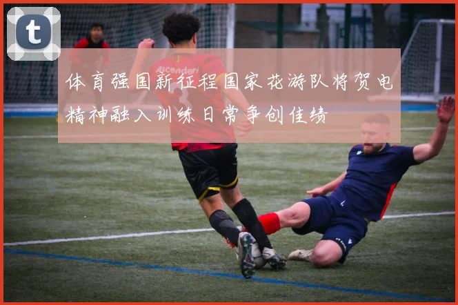 体育强国新征程国家花游队将贺电精神融入训练日常争创佳绩