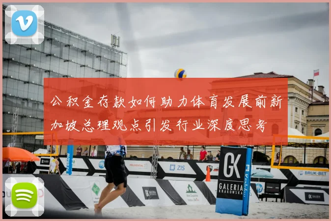 公积金存款如何助力体育发展前新加坡总理观点引发行业深度思考