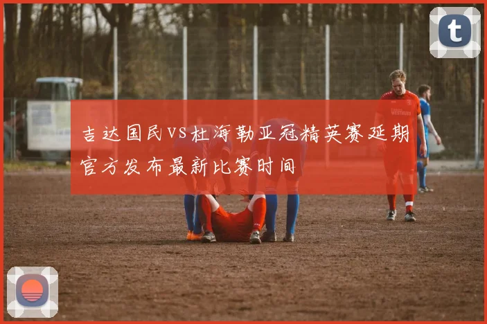 吉达国民vs杜海勒亚冠精英赛延期官方发布最新比赛时间