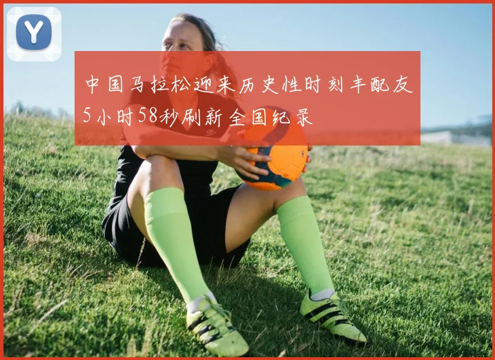 中国马拉松迎来历史性时刻丰配友5小时58秒刷新全国纪录