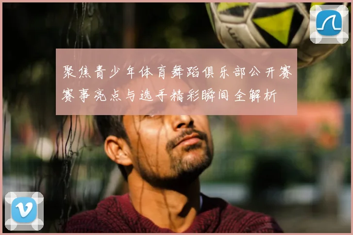 聚焦青少年体育舞蹈俱乐部公开赛赛事亮点与选手精彩瞬间全解析