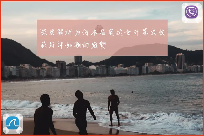 深度解析为何本届奥运会开幕式收获好评如潮的盛赞