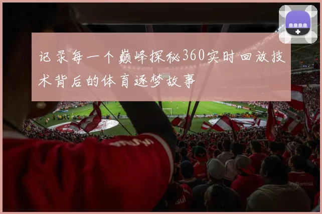 记录每一个巅峰探秘360实时回放技术背后的体育逐梦故事