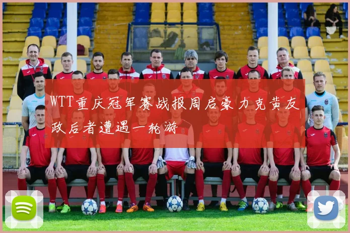 WTT重庆冠军赛战报周启豪力克黄友政后者遭遇一轮游