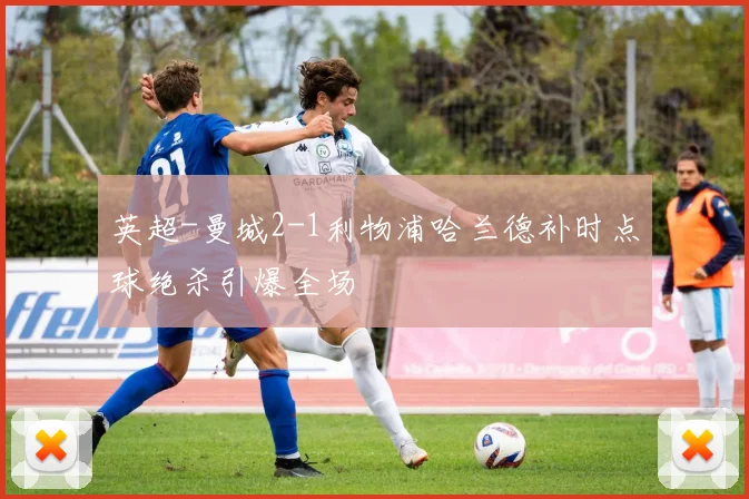 英超-曼城2-1利物浦哈兰德补时点球绝杀引爆全场