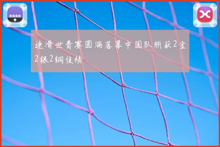 速滑世青赛圆满落幕中国队斩获2金2银2铜佳绩