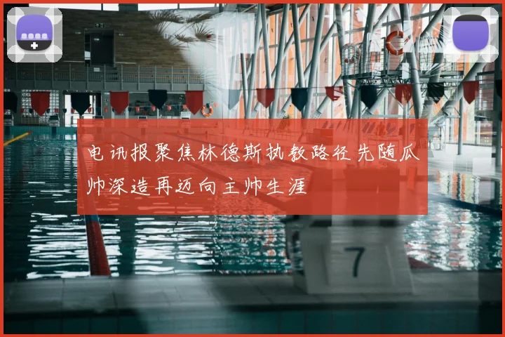 电讯报聚焦林德斯执教路径先随瓜帅深造再迈向主帅生涯