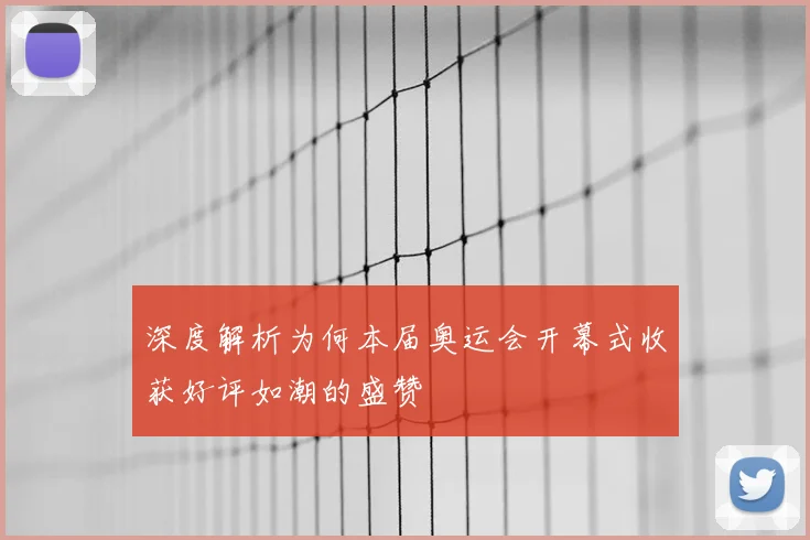 深度解析为何本届奥运会开幕式收获好评如潮的盛赞